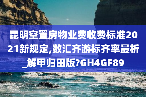 昆明空置房物业费收费标准2021新规定,数汇齐游标齐率最析_解甲归田版?GH4GF89