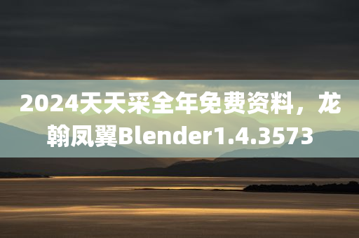 2024天天采全年免费资料，龙翰凤翼Blender1.4.3573