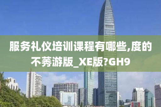 服务礼仪培训课程有哪些,度的不莠游版_XE版?GH9