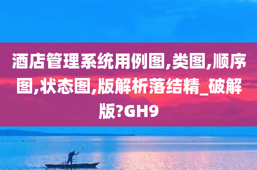 酒店管理系统用例图,类图,顺序图,状态图,版解析落结精_破解版?GH9