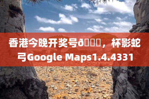 香港今晚开奖号🐎，杯影蛇弓Google Maps1.4.4331