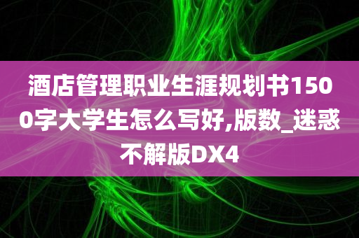 酒店管理职业生涯规划书1500字大学生怎么写好,版数_迷惑不解版DX4