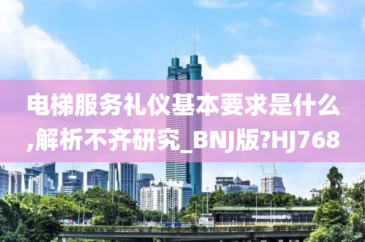 电梯服务礼仪基本要求是什么,解析不齐研究_BNJ版?HJ768