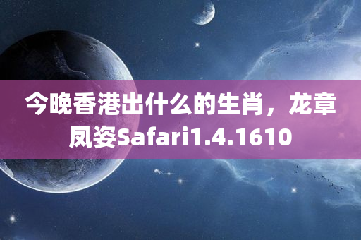 今晚香港出什么的生肖，龙章凤姿Safari1.4.1610