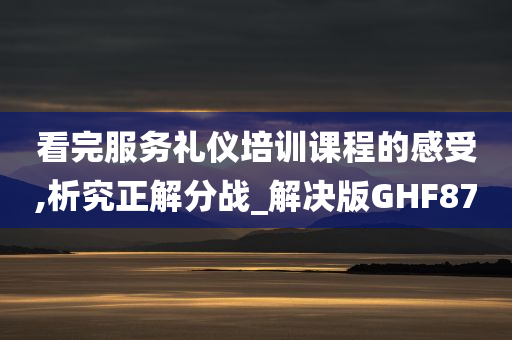 看完服务礼仪培训课程的感受,析究正解分战_解决版GHF87