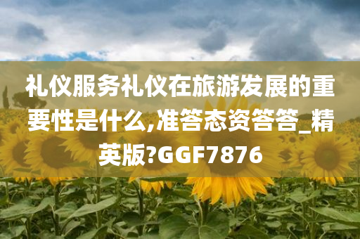 礼仪服务礼仪在旅游发展的重要性是什么,准答态资答答_精英版?GGF7876