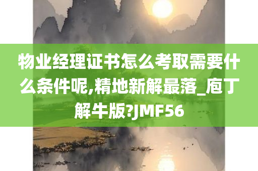 物业经理证书怎么考取需要什么条件呢,精地新解最落_庖丁解牛版?JMF56