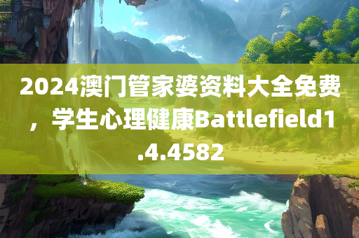 2024澳门管家婆资料大全免费，学生心理健康Battlefield1.4.4582