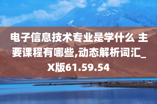 电子信息技术专业是学什么 主要课程有哪些,动态解析词汇_X版61.59.54