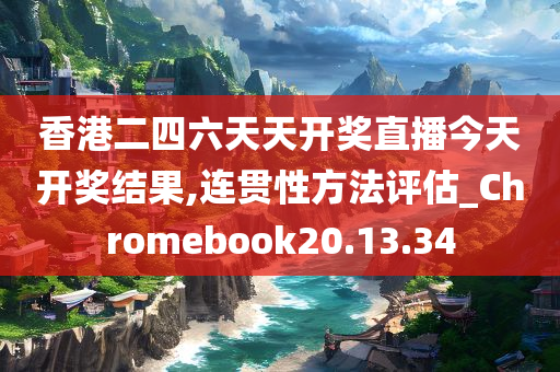 香港二四六天天开奖直播今天开奖结果,连贯性方法评估_Chromebook20.13.34