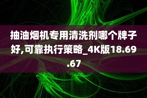 抽油烟机专用清洗剂哪个牌子好,可靠执行策略_4K版18.69.67