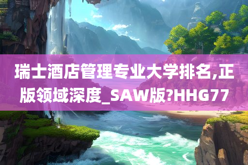 瑞士酒店管理专业大学排名,正版领域深度_SAW版?HHG77