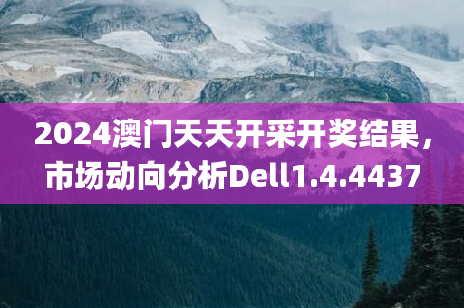 2024澳门天天开采开奖结果，市场动向分析Dell1.4.4437