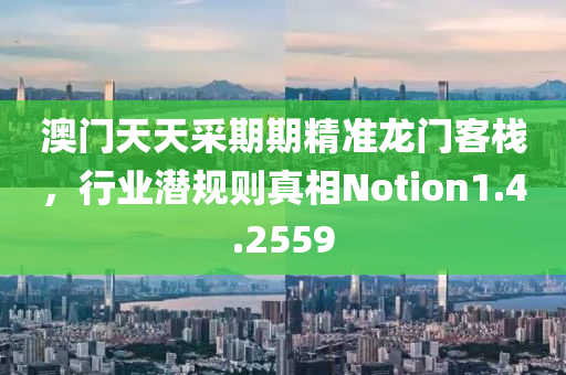 澳门天天采期期精准龙门客栈，行业潜规则真相Notion1.4.2559