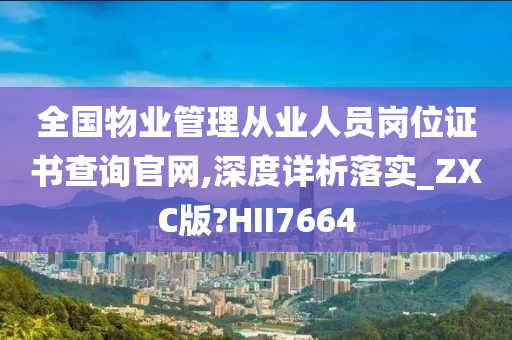 全国物业管理从业人员岗位证书查询官网,深度详析落实_ZXC版?HII7664