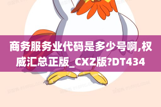 商务服务业代码是多少号啊,权威汇总正版_CXZ版?DT434