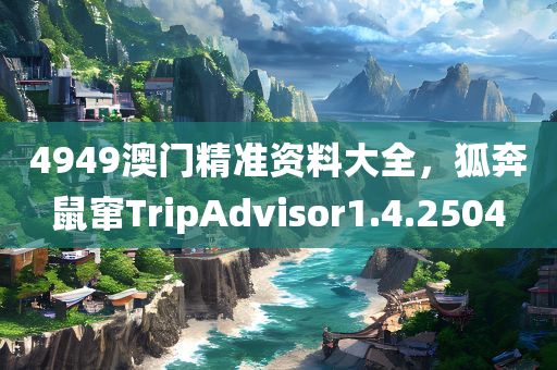 4949澳门精准资料大全，狐奔鼠窜TripAdvisor1.4.2504