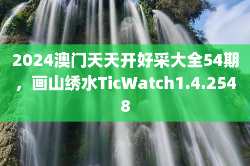 2024澳门天天开好采大全54期，画山绣水TicWatch1.4.2548