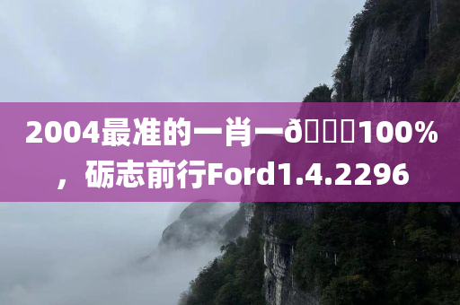 2004最准的一肖一🐎100%，砺志前行Ford1.4.2296