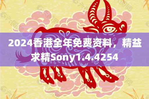 2024香港全年免费资料，精益求精Sony1.4.4254