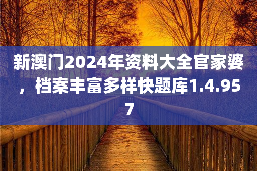 新澳门2024年资料大全官家婆，档案丰富多样快题库1.4.957