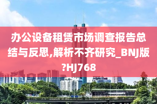 办公设备租赁市场调查报告总结与反思,解析不齐研究_BNJ版?HJ768