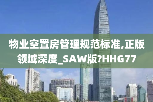 物业空置房管理规范标准,正版领域深度_SAW版?HHG77