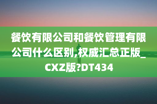 餐饮有限公司和餐饮管理有限公司什么区别,权威汇总正版_CXZ版?DT434