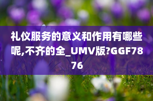 礼仪服务的意义和作用有哪些呢,不齐的全_UMV版?GGF7876