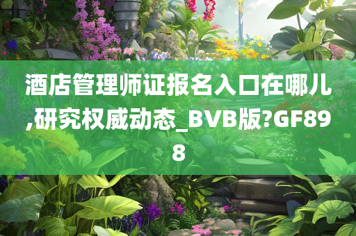 酒店管理师证报名入口在哪儿,研究权威动态_BVB版?GF898