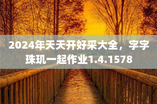 2024年天天开好采大全，字字珠玑一起作业1.4.1578