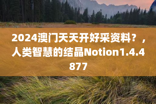 2024澳门天天开好采资料？，人类智慧的结晶Notion1.4.4877