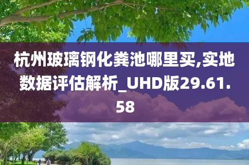 杭州玻璃钢化粪池哪里买,实地数据评估解析_UHD版29.61.58