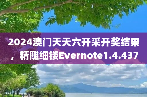 2024澳门天天六开采开奖结果，精雕细镂Evernote1.4.437