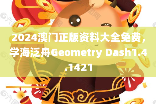 2024澳门正版资料大全免费，学海泛舟Geometry Dash1.4.1421