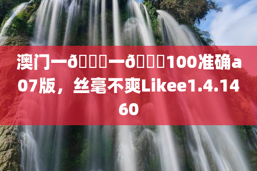 澳门一🐎一🐎100准确a07版，丝毫不爽Likee1.4.1460