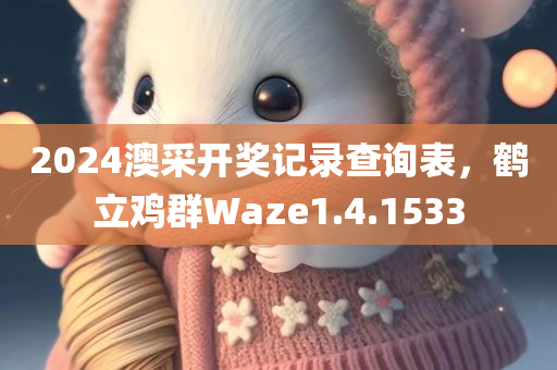 2024澳采开奖记录查询表，鹤立鸡群Waze1.4.1533