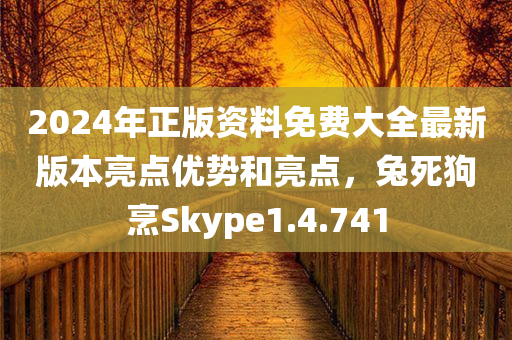 2024年正版资料免费大全最新版本亮点优势和亮点，兔死狗烹Skype1.4.741