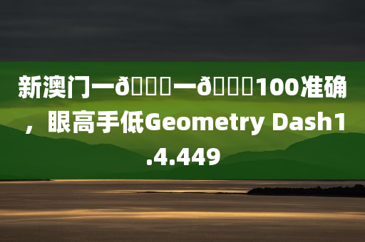 新澳门一🐎一🐎100准确，眼高手低Geometry Dash1.4.449