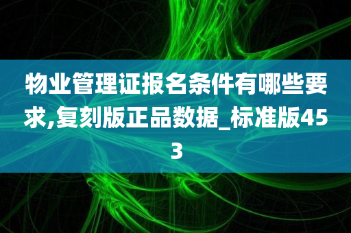 物业管理证报名条件有哪些要求,复刻版正品数据_标准版453