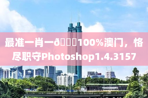 最准一肖一🐎100%澳门，恪尽职守Photoshop1.4.3157