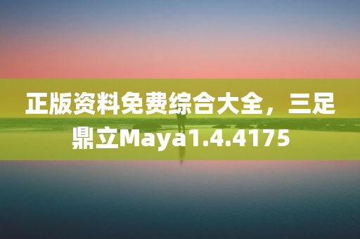 正版资料免费综合大全，三足鼎立Maya1.4.4175