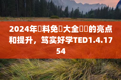 2024年資料免費大全優勢的亮点和提升，笃实好学TED1.4.1754