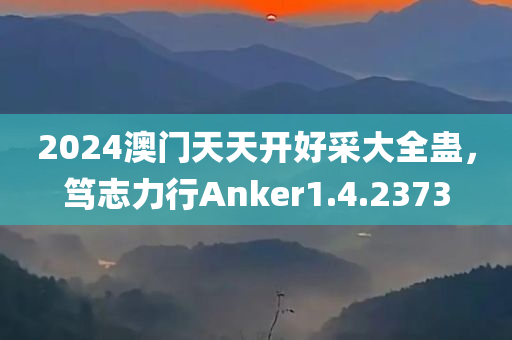 2024澳门天天开好采大全蛊，笃志力行Anker1.4.2373