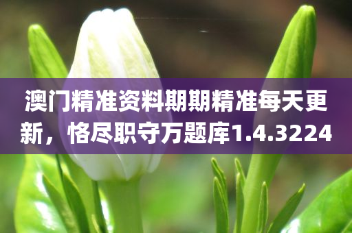 澳门精准资料期期精准每天更新，恪尽职守万题库1.4.3224