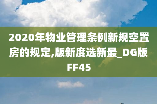 2020年物业管理条例新规空置房的规定,版新度选新最_DG版FF45