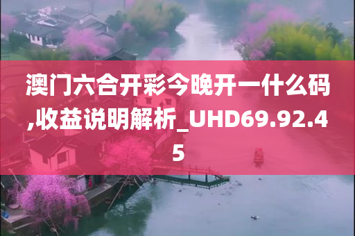 澳门六合开彩今晚开一什么码,收益说明解析_UHD69.92.45