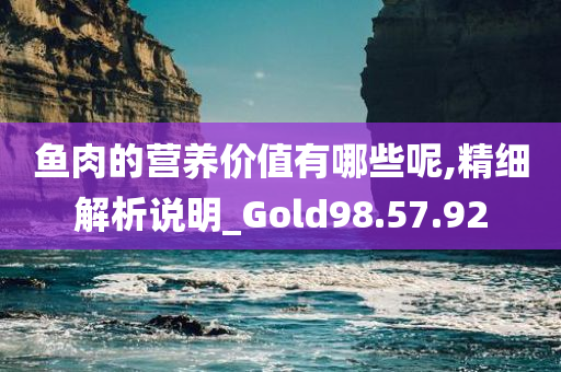 鱼肉的营养价值有哪些呢,精细解析说明_Gold98.57.92