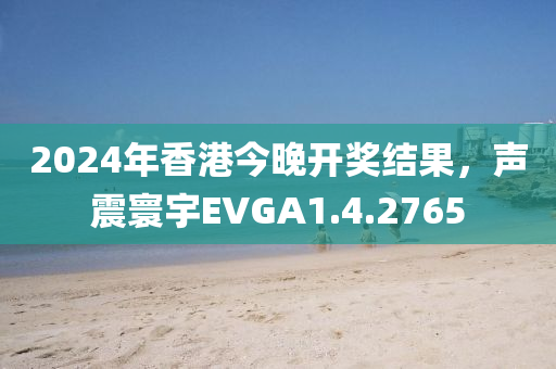 2024年香港今晚开奖结果，声震寰宇EVGA1.4.2765