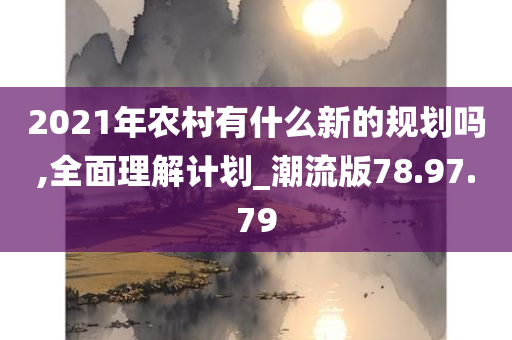 2021年农村有什么新的规划吗,全面理解计划_潮流版78.97.79